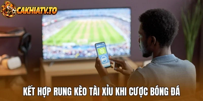 Kết hợp rung kèo tài xỉu khi cược bóng đá